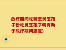 放疗期间吃破壁灵芝孢子粉吃灵芝孢子粉有助于放疗期间康复)