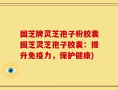国芝牌灵芝孢子粉胶囊国芝灵芝孢子胶囊：提升免疫力，保护健康)