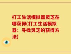 打工生活模拟器灵芝在哪获得(打工生活模拟器：寻找灵芝的获得方法)