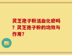 灵芝孢子粉活血化瘀吗？灵芝孢子粉的功效与作用？