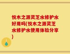 悦木之源灵芝水修护水好用吗(悦木之源灵芝水修护水使用体验分享)