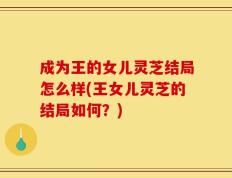 成为王的女儿灵芝结局怎么样(王女儿灵芝的结局如何？)