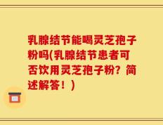 乳腺结节能喝灵芝孢子粉吗(乳腺结节患者可否饮用灵芝孢子粉？简述解答！)