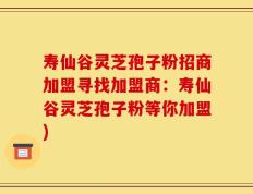 寿仙谷灵芝孢子粉招商加盟寻找加盟商：寿仙谷灵芝孢子粉等你加盟)