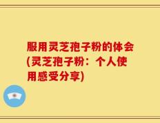 服用灵芝孢子粉的体会(灵芝孢子粉：个人使用感受分享)