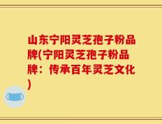 山东宁阳灵芝孢子粉品牌(宁阳灵芝孢子粉品牌：传承百年灵芝文化)