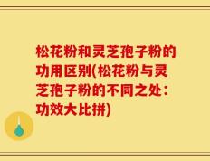 松花粉和灵芝孢子粉的功用区别(松花粉与灵芝孢子粉的不同之处：功效大比拼)