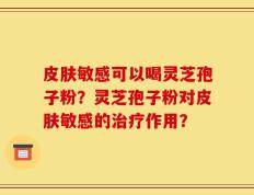 皮肤敏感可以喝灵芝孢子粉？灵芝孢子粉对皮肤敏感的治疗作用？