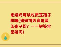 来姨妈可以吃灵芝孢子粉嘛(姨妈可否食用灵芝孢子粉？一一解答常见疑问)