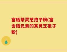 富硒茶灵芝孢子粉(富含硒元素的茶灵芝孢子粉)