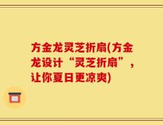 方金龙灵芝折扇(方金龙设计“灵芝折扇”，让你夏日更凉爽)