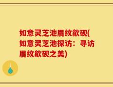 如意灵芝池眉纹歙砚(如意灵芝池探访：寻访眉纹歙砚之美)