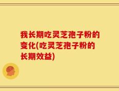 我长期吃灵芝孢子粉的变化(吃灵芝孢子粉的长期效益)