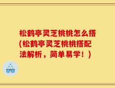 松鹤亭灵芝桃桃怎么搭(松鹤亭灵芝桃桃搭配法解析，简单易学！)