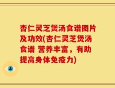 杏仁灵芝煲汤食谱图片及功效(杏仁灵芝煲汤食谱 营养丰富，有助提高身体免疫力)