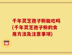 千年灵芝孢子粉能吃吗(千年灵芝孢子粉的食用方法及注意事项)