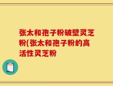 张太和孢子粉破壁灵芝粉(张太和孢子粉的高活性灵芝粉