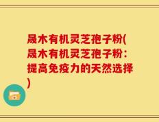 晟木有机灵芝孢子粉(晟木有机灵芝孢子粉：提高免疫力的天然选择)