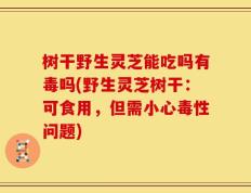 树干野生灵芝能吃吗有毒吗(野生灵芝树干：可食用，但需小心毒性问题)