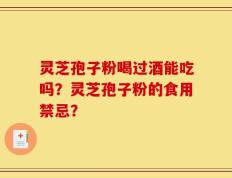 灵芝孢子粉喝过酒能吃吗？灵芝孢子粉的食用禁忌？