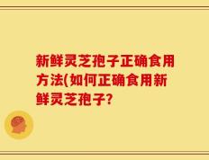新鲜灵芝孢子正确食用方法(如何正确食用新鲜灵芝孢子？
