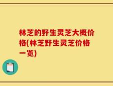 林芝的野生灵芝大概价格(林芝野生灵芝价格一览)