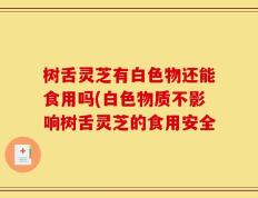 树舌灵芝有白色物还能食用吗(白色物质不影响树舌灵芝的食用安全