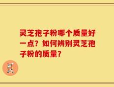 灵芝孢子粉哪个质量好一点？如何辨别灵芝孢子粉的质量？