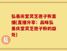 弘善庆堂灵芝孢子粉直播(直播分享：品味弘善庆堂灵芝孢子粉的益处)