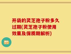 开袋的灵芝孢子粉多久过期(灵芝孢子粉使用效果及保质期解析)
