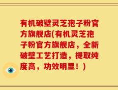 有机破壁灵芝孢子粉官方旗舰店(有机灵芝孢子粉官方旗舰店，全新破壁工艺打造，提取纯度高，功效明显！)