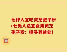 七种人宜吃灵芝孢子粉(七类人适宜食用灵芝孢子粉：探寻其益处)