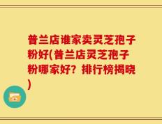 普兰店谁家卖灵芝孢子粉好(普兰店灵芝孢子粉哪家好？排行榜揭晓)