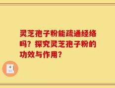 灵芝孢子粉能疏通经络吗？探究灵芝孢子粉的功效与作用？