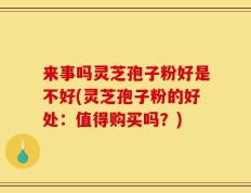 来事吗灵芝孢子粉好是不好(灵芝孢子粉的好处：值得购买吗？)