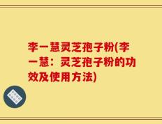 李一慧灵芝孢子粉(李一慧：灵芝孢子粉的功效及使用方法)