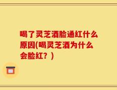 喝了灵芝酒脸通红什么原因(喝灵芝酒为什么会脸红？)