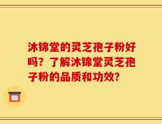 沐锦堂的灵芝孢子粉好吗？了解沐锦堂灵芝孢子粉的品质和功效？