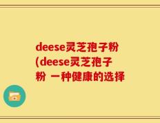 deese灵芝孢子粉(deese灵芝孢子粉 一种健康的选择