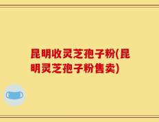 昆明收灵芝孢子粉(昆明灵芝孢子粉售卖)