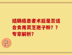 结肠癌患者术后是否适合食用灵芝孢子粉？？专家解析？