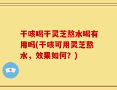 干咳喝干灵芝熬水喝有用吗(干咳可用灵芝熬水，效果如何？)