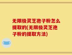 无限极灵芝孢子粉怎么提取的(无限极灵芝孢子粉的提取方法)