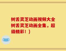 树舌灵芝动画视频大全树舌灵芝动画全集，超级精彩！)