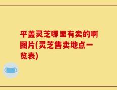 平盖灵芝哪里有卖的啊图片(灵芝售卖地点一览表)