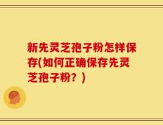 新先灵芝孢子粉怎样保存(如何正确保存先灵芝孢子粉？)