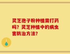 灵芝孢子粉种植需打药吗？灵芝种植中的病虫害防治方法？