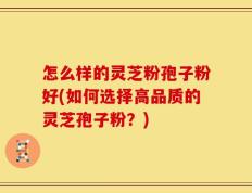 怎么样的灵芝粉孢子粉好(如何选择高品质的灵芝孢子粉？)