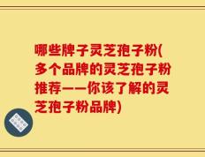哪些牌子灵芝孢子粉(多个品牌的灵芝孢子粉推荐——你该了解的灵芝孢子粉品牌)
