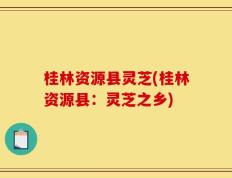 桂林资源县灵芝(桂林资源县：灵芝之乡)
